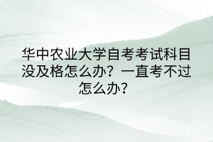 華中農(nóng)業(yè)大學(xué)自考考試科目沒及格怎么辦？一直考不過怎么辦？