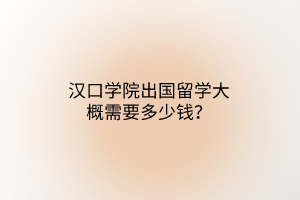 漢口學(xué)院出國(guó)留學(xué)大概需要多少錢？