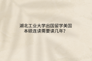 湖北工業(yè)大學出國留學美國本碩連讀需要讀幾年？