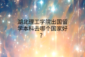湖北理工學(xué)院出國留學(xué)本科去哪個國家好？