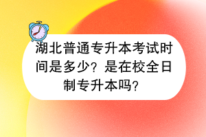 湖北普通專升本考試時間是多少？是在校全日制專升本嗎？