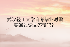 武漢輕工大學(xué)自考畢業(yè)時(shí)需要通過論文答辯嗎？
