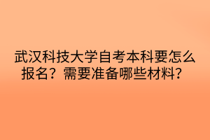 武漢科技大學(xué)自考本科要怎么報(bào)名？需要準(zhǔn)備哪些材料？