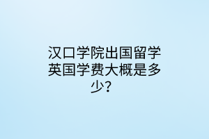 漢口學(xué)院出國(guó)留學(xué)英國(guó)學(xué)費(fèi)大概是多少？