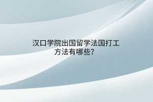 漢口學(xué)院出國(guó)留學(xué)法國(guó)打工方法有哪些？