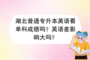 湖北普通專升本英語看單科成績嗎？英語差影響大嗎？