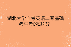 湖北大學(xué)自考英語(yǔ)二零基礎(chǔ)考生考的過(guò)嗎？