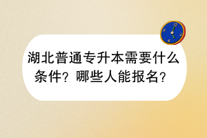 湖北普通專升本需要什么條件？哪些人能報(bào)名？