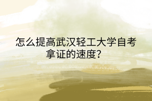 怎么提高武漢輕工大學(xué)自考拿證的速度？