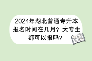 2024年湖北普通專升本報(bào)名時(shí)間在幾月？大專生都可以報(bào)嗎？
