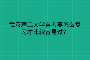 武漢理工大學(xué)自考要怎么復(fù)習(xí)才比較容易過？