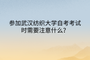 參加武漢紡織大學自考考試時需要注意什么？