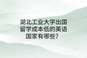 湖北工業(yè)大學(xué)出國留學(xué)成本低的英語國家有哪些？