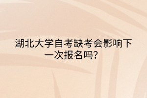 湖北大學(xué)自考缺考會(huì)影響下一次報(bào)名嗎？