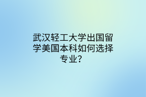 武漢輕工大學(xué)出國留學(xué)美國本科如何選擇專業(yè)？