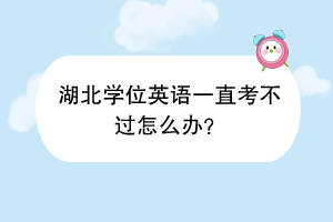 湖北學(xué)位英語(yǔ)一直考不過(guò)怎么辦？