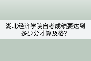 湖北經(jīng)濟(jì)學(xué)院自考成績(jī)要達(dá)到多少分才算及格？