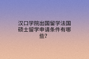 漢口學院出國留學法國碩士留學申請條件有哪些？