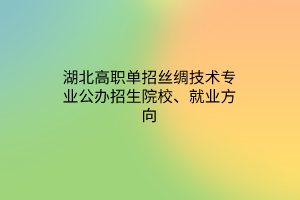 湖北高職單招絲綢技術(shù)專業(yè)公辦招生院校、就業(yè)方向