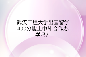 武漢工程大學(xué)出國(guó)留學(xué)400分能上中外合作辦學(xué)嗎？
