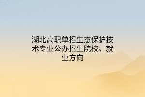 湖北高職單招生態(tài)保護(hù)技術(shù)專業(yè)公辦招生院校、就業(yè)方向