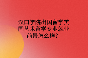 漢口學(xué)院出國留學(xué)美國藝術(shù)留學(xué)專業(yè)就業(yè)前景怎么樣？