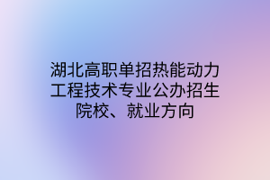湖北高職單招熱能動(dòng)力工程技術(shù)專業(yè)公辦招生院校、就業(yè)方向