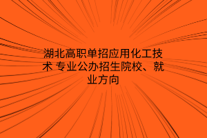 湖北高職單招應(yīng)用化工技術(shù)專業(yè)公辦招生院校、就業(yè)方向