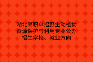湖北高職單招野生動植物資源保護(hù)與利用專業(yè)公辦招生學(xué)校、就業(yè)方向