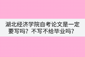 湖北經濟學院自考論文是一定要寫嗎？不寫不給畢業(yè)嗎？