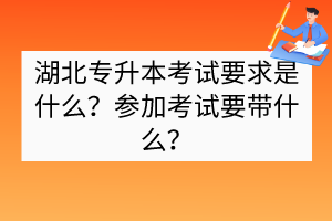 湖北專升本考試要求是什么？參加考試要帶什么？