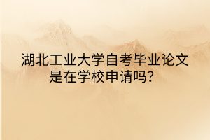 湖北工業(yè)大學(xué)自考畢業(yè)論文是在學(xué)校申請嗎？