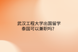 武漢工程大學(xué)出國留學(xué)泰國可以兼職嗎？