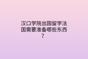 漢口學(xué)院出國留學(xué)法國需要準備哪些東西？