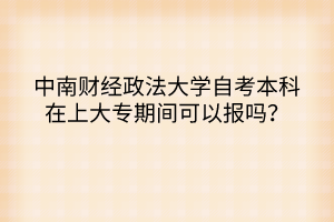 中南財經(jīng)政法大學(xué)自考本科在上大專期間可以報嗎？