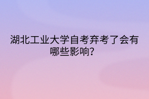湖北工業(yè)大學自考棄考了會有哪些影響？