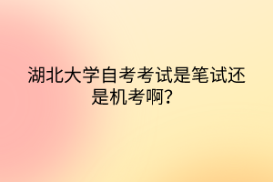 湖北大學(xué)自考考試是筆試還是機(jī)考??？