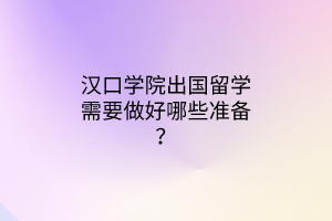 漢口學(xué)院出國留學(xué)需要做好哪些準(zhǔn)備？