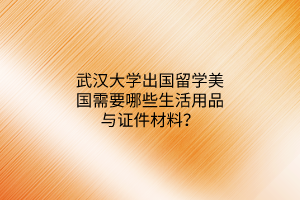 武漢大學(xué)出國(guó)留學(xué)美國(guó)需要哪些生活用品與證件材料？