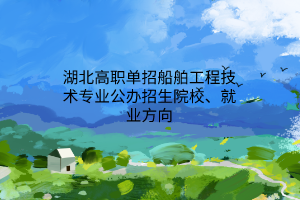 湖北高職單招船舶工程技術(shù)專(zhuān)業(yè)公辦招生院校、就業(yè)方向