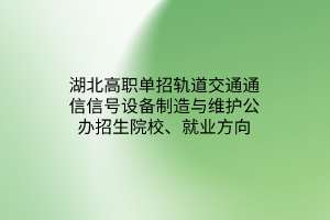 湖北高職單招軌道交通通信信號設(shè)備制造與維護公辦招生院校、就業(yè)方向