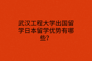 武漢工程大學(xué)出國留學(xué)日本留學(xué)優(yōu)勢(shì)有哪些？