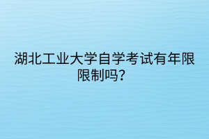 湖北工業(yè)大學(xué)自學(xué)考試有年限限制嗎？