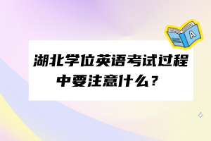 湖北學(xué)位英語(yǔ)考試過(guò)程中要注意什么？