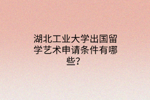 湖北工業(yè)大學(xué)出國留學(xué)藝術(shù)申請條件有哪些？