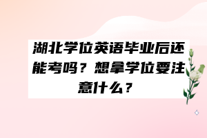 湖北學(xué)位英語畢業(yè)后還能考嗎？想拿學(xué)位要注意什么？