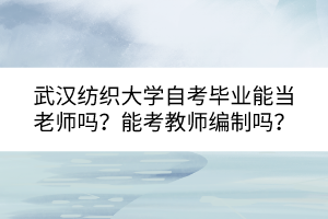 武漢紡織大學(xué)自考畢業(yè)能當(dāng)老師嗎？能考教師編制嗎？