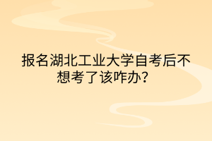 報(bào)名湖北工業(yè)大學(xué)自考后不想考了該咋辦？