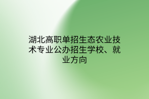 湖北高職單招生態(tài)農業(yè)技術專業(yè)公辦招生學校、就業(yè)方向