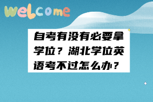 自考有沒有必要拿學(xué)位？湖北學(xué)位英語考不過怎么辦？